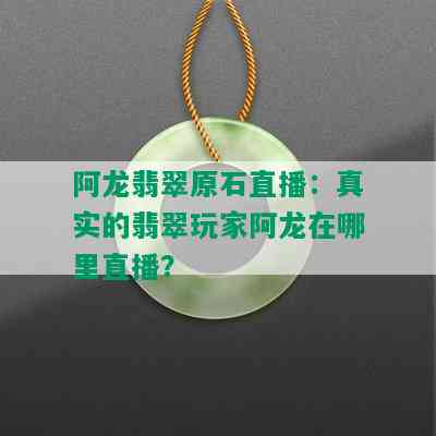 阿龙翡翠原石直播：真实的翡翠玩家阿龙在哪里直播？