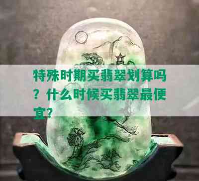 特殊时期买翡翠划算吗？什么时候买翡翠更便宜？