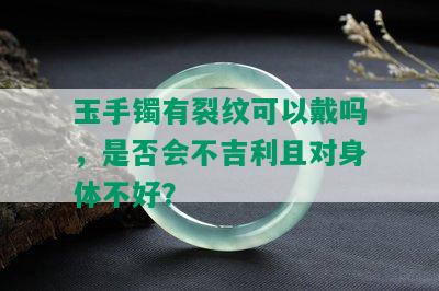 玉手镯有裂纹可以戴吗，是否会不吉利且对身体不好？