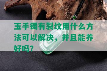 玉手镯有裂纹用什么方法可以解决，并且能养好吗？