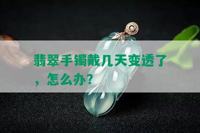 翡翠手镯戴几天变透了，怎么办？