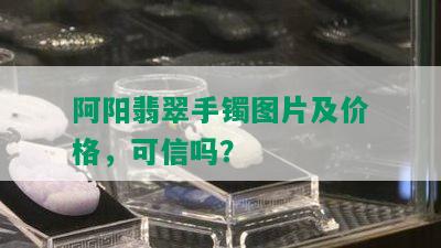 阿阳翡翠手镯图片及价格，可信吗？