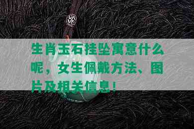 生肖玉石挂坠寓意什么呢，女生佩戴方法、图片及相关信息！