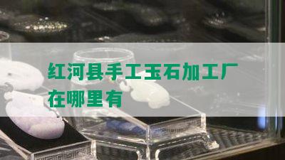 红河县手工玉石加工厂在哪里有