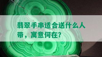 翡翠手串适合送什么人带，寓意何在？