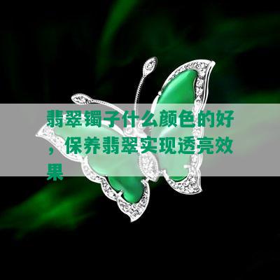 翡翠镯子什么颜色的好，保养翡翠实现透亮效果