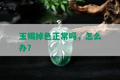 玉镯掉色正常吗，怎么办？