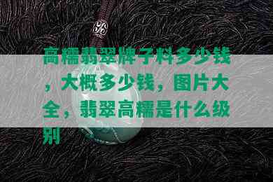 高糯翡翠牌子料多少钱，大概多少钱，图片大全，翡翠高糯是什么级别