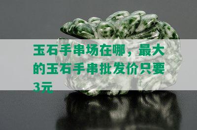 玉石手串场在哪，更大的玉石手串批发价只要3元