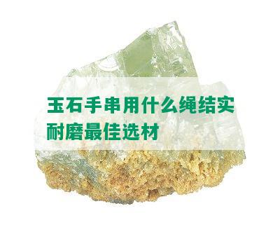 玉石手串用什么绳结实耐磨更佳选材