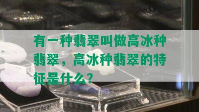 有一种翡翠叫做高冰种翡翠，高冰种翡翠的特征是什么？