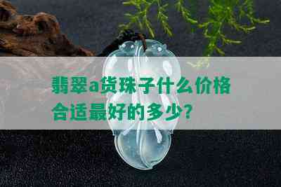 翡翠a货珠子什么价格合适更好的多少？