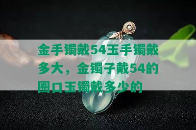 金手镯戴54玉手镯戴多大，金镯子戴54的圈口玉镯戴多少的