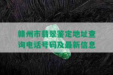 赣州市翡翠鉴定地址查询电话号码及最新信息