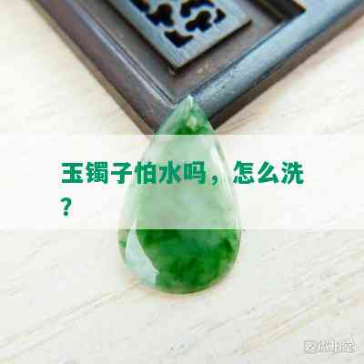 玉镯子怕水吗，怎么洗？