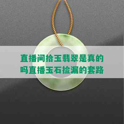 直播间拾玉翡翠是真的吗直播玉石捡漏的套路