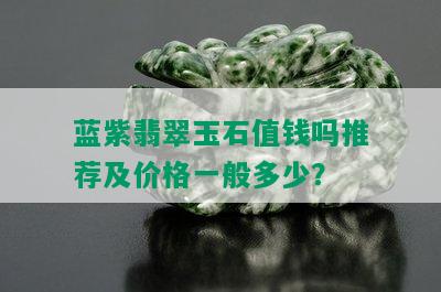 蓝紫翡翠玉石值钱吗推荐及价格一般多少？