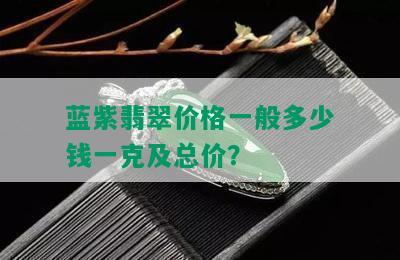 蓝紫翡翠价格一般多少钱一克及总价？