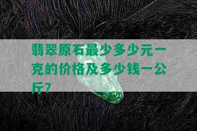 翡翠原石最少多少元一克的价格及多少钱一公斤？