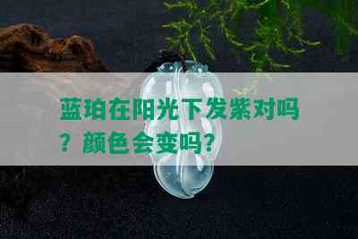 蓝珀在阳光下发紫对吗？颜色会变吗？