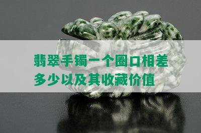 翡翠手镯一个圈口相差多少以及其收藏价值