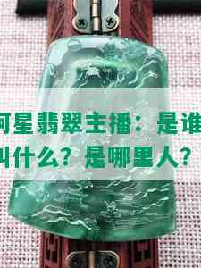 阿星翡翠主播：是谁？叫什么？是哪里人？