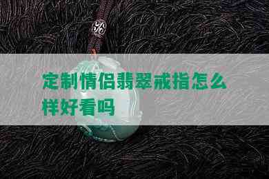 定制情侣翡翠戒指怎么样好看吗