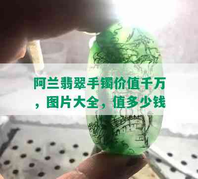 阿兰翡翠手镯价值千万，图片大全，值多少钱