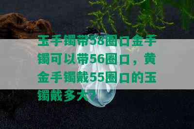 玉手镯带58圈口金手镯可以带56圈口，黄金手镯戴55圈口的玉镯戴多大？