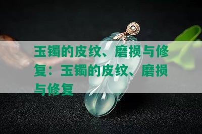 玉镯的皮纹、磨损与修复：玉镯的皮纹、磨损与修复