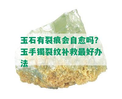 玉石有裂痕会自愈吗？玉手镯裂纹补救更好办法