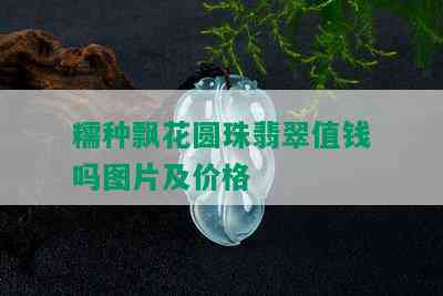 糯种飘花圆珠翡翠值钱吗图片及价格