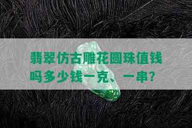 翡翠仿古雕花圆珠值钱吗多少钱一克、一串？