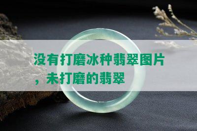 没有打磨冰种翡翠图片，未打磨的翡翠