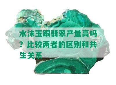 水沫玉跟翡翠产量高吗？比较两者的区别和共生关系