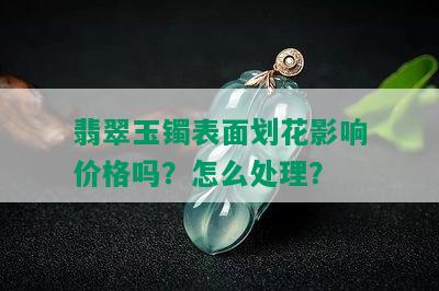 翡翠玉镯表面划花影响价格吗？怎么处理？