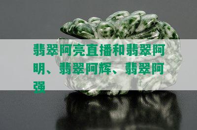 翡翠阿亮直播和翡翠阿明、翡翠阿辉、翡翠阿强