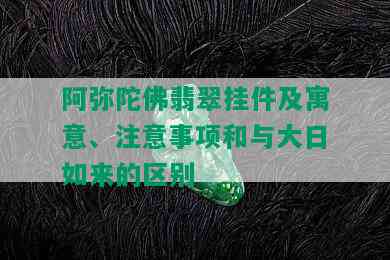 阿弥陀佛翡翠挂件及寓意、注意事项和与大日如来的区别