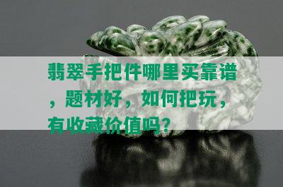 翡翠手把件哪里买靠谱，题材好，如何把玩，有收藏价值吗？