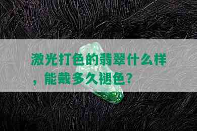 激光打色的翡翠什么样，能戴多久褪色？