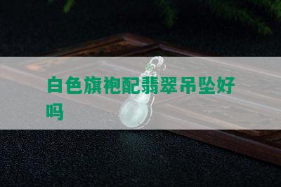 白色旗袍配翡翠吊坠好吗