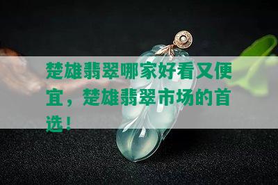 楚雄翡翠哪家好看又便宜，楚雄翡翠市场的首选！