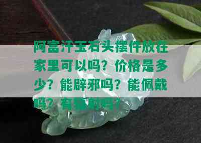 阿富汗玉石头摆件放在家里可以吗？价格是多少？能辟邪吗？能佩戴吗？有辐射吗？