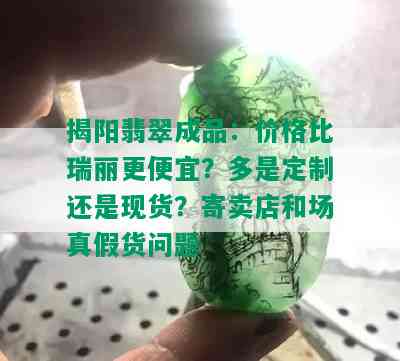 揭阳翡翠成品：价格比瑞丽更便宜？多是定制还是现货？寄卖店和场真假货问题