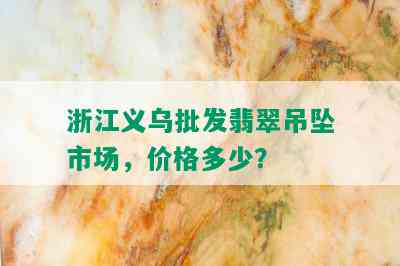 浙江义乌批发翡翠吊坠市场，价格多少？