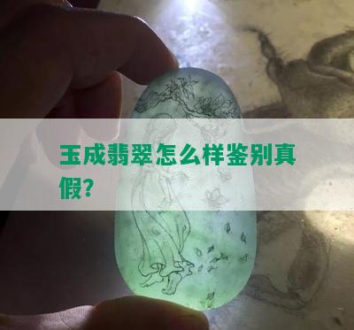 玉成翡翠怎么样鉴别真假？