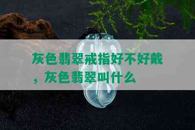 灰色翡翠戒指好不好戴，灰色翡翠叫什么