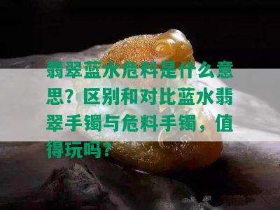 翡翠蓝水危料是什么意思？区别和对比蓝水翡翠手镯与危料手镯，值得玩吗？