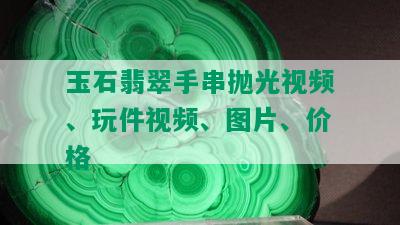 玉石翡翠手串抛光视频、玩件视频、图片、价格