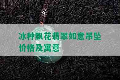 冰种飘花翡翠如意吊坠价格及寓意